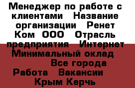 Менеджер по работе с клиентами › Название организации ­ Ренет Ком, ООО › Отрасль предприятия ­ Интернет › Минимальный оклад ­ 25 000 - Все города Работа » Вакансии   . Крым,Керчь